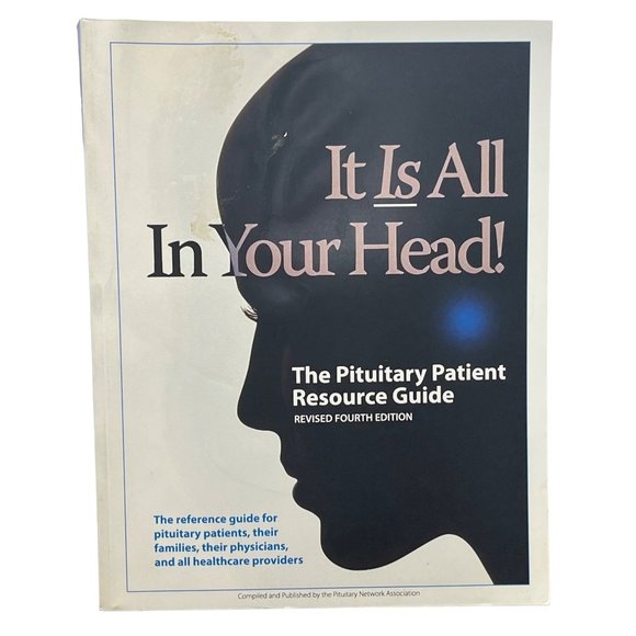 The Pituitary Patient Resource Guide 4th Ed. Revised It Is All in Your Head! Ref
